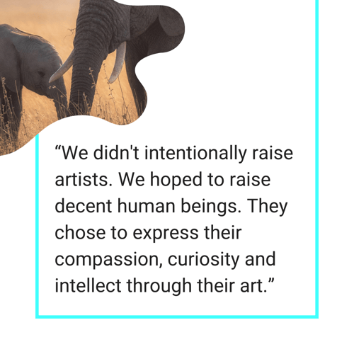 Simple graphic with a photo of two elephants and the following quote: "We didn't intentionally raise artists. We hoped to raise decent human beings. They chose to express their compassion, curiosity, and intellect through their art."